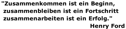 "Zusammenkommen ist ein Beginn,  zusammenbleiben ist ein Fortschritt  zusammenarbeiten ist ein Erfolg." 																																											Henry Ford